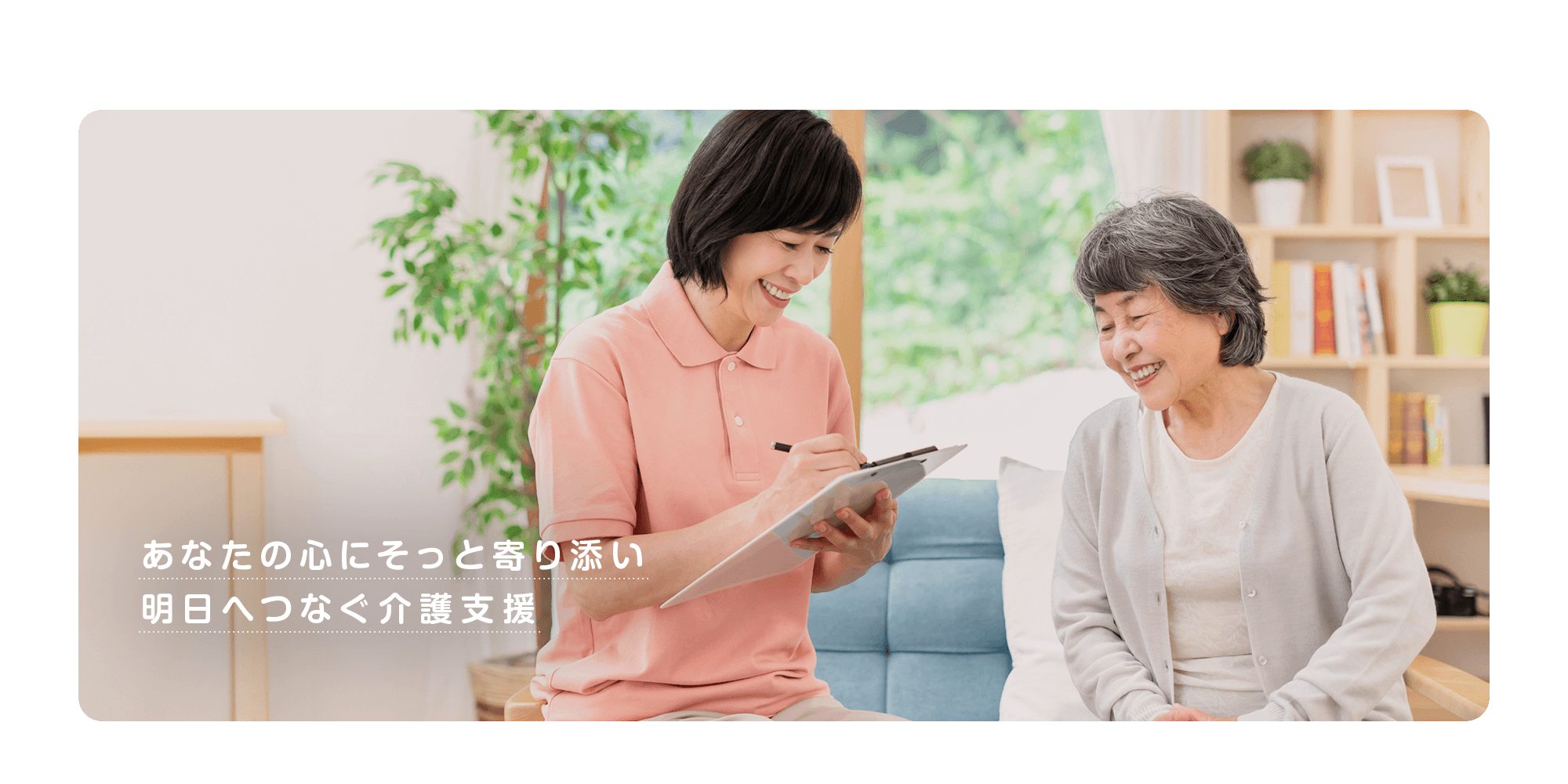 あなたの心にそっと寄り添い、明日へつなぐ介護支援。